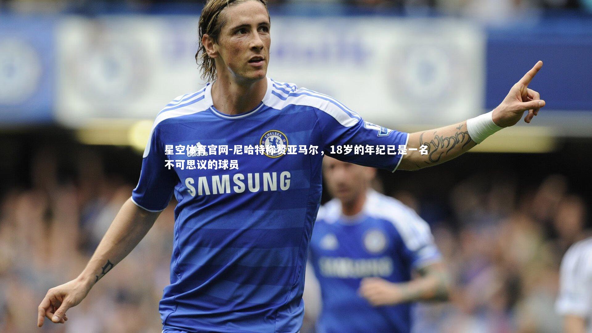 尼哈特称赞亚马尔,18岁的年纪已是一名不可思议的球员