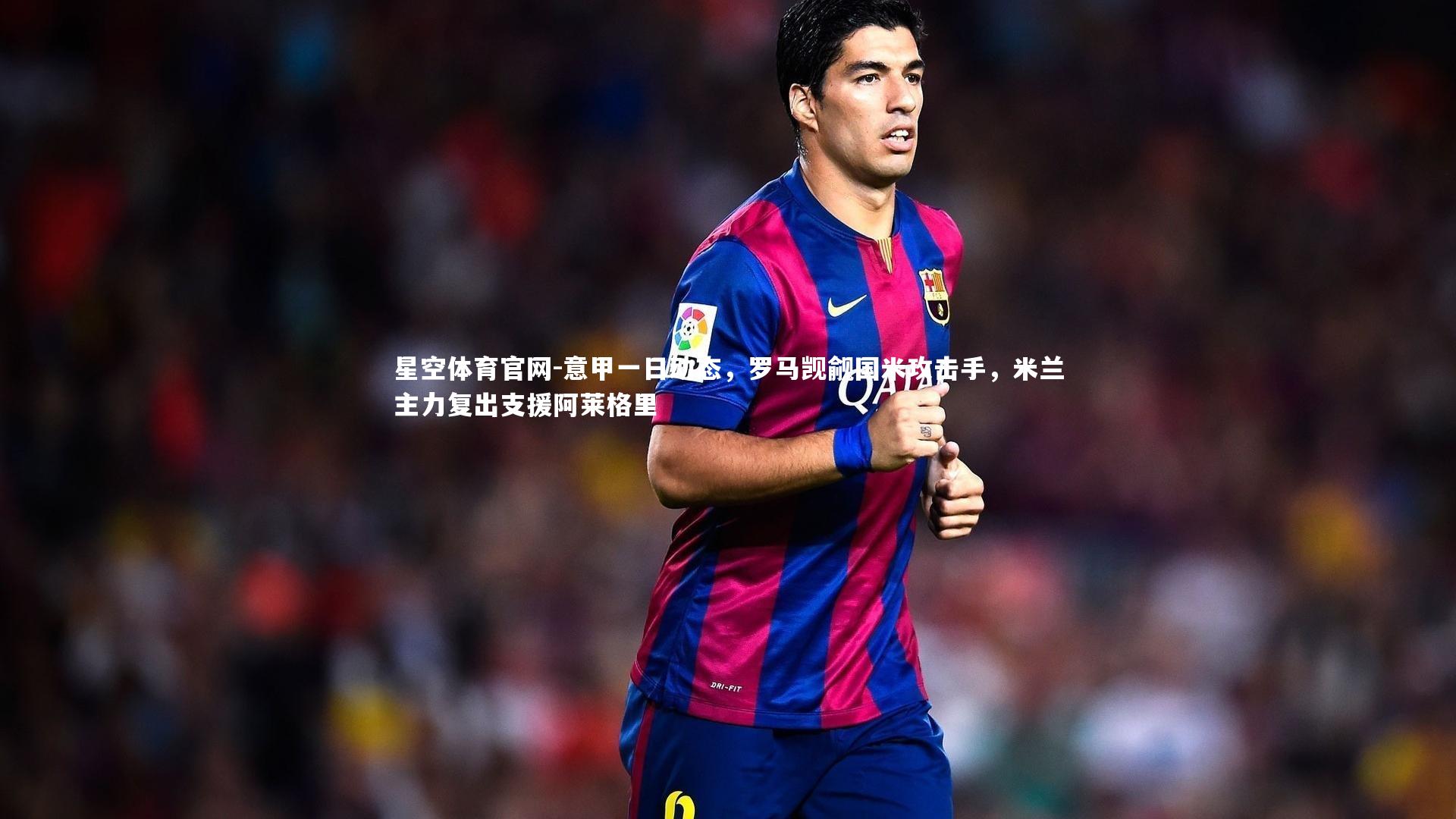 意甲一日动态，罗马觊觎国米攻击手，米兰主力复出支援阿莱格里